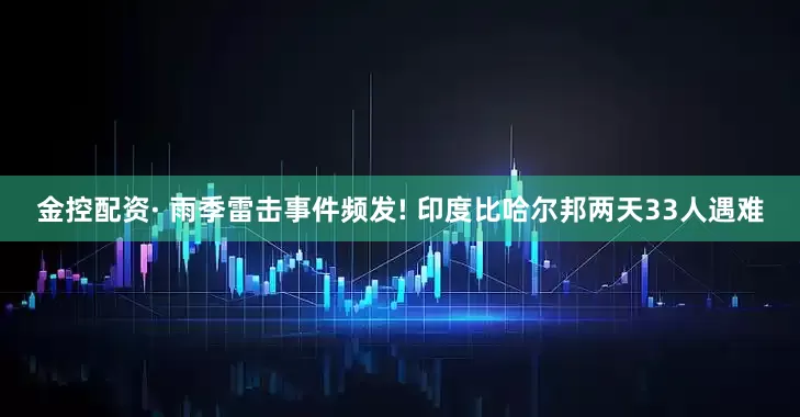 金控配资· 雨季雷击事件频发! 印度比哈尔邦两天33人遇难