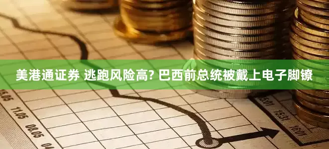 美港通证券 逃跑风险高? 巴西前总统被戴上电子脚镣