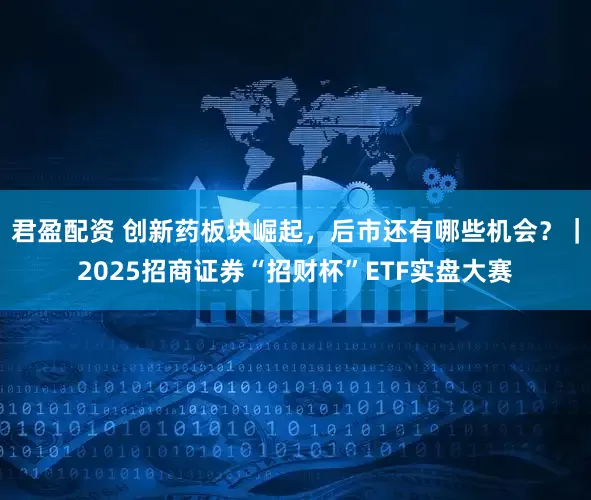 君盈配资 创新药板块崛起，后市还有哪些机会？｜2025招商证券“招财杯”ETF实盘大赛