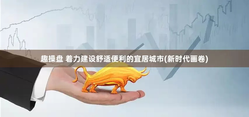 趣操盘 着力建设舒适便利的宜居城市(新时代画卷)