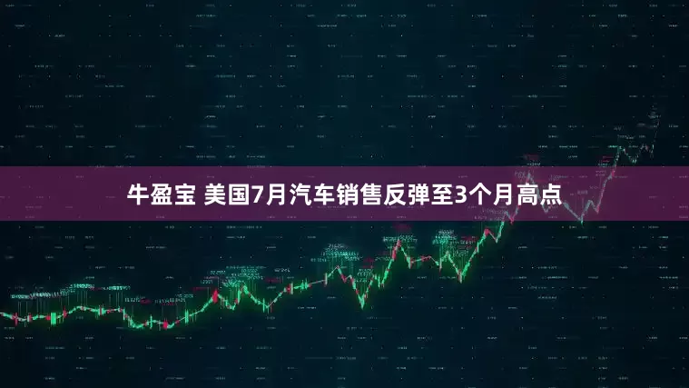 牛盈宝 美国7月汽车销售反弹至3个月高点