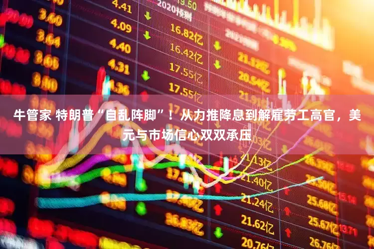 牛管家 特朗普“自乱阵脚”！从力推降息到解雇劳工高官，美元与市场信心双双承压