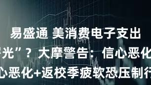 易盛通 美消费电子支出现“脆弱曙光”？大摩警告：信心恶化+返校季疲软恐压制行业复苏