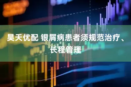 昊天优配 银屑病患者须规范治疗、长程管理