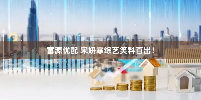 富源优配 宋妍霏综艺笑料百出！