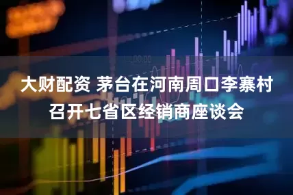大财配资 茅台在河南周口李寨村召开七省区经销商座谈会