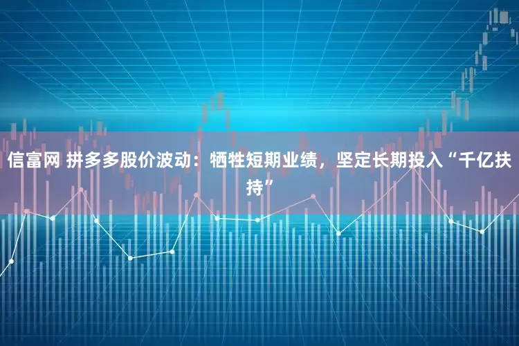 信富网 拼多多股价波动：牺牲短期业绩，坚定长期投入“千亿扶持”