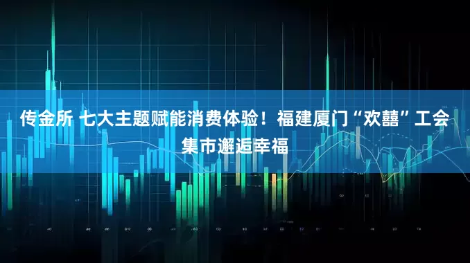 传金所 七大主题赋能消费体验!福建厦门“欢囍”工会集市邂逅幸福