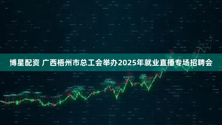 博星配资 广西梧州市总工会举办2025年就业直播专场招聘会