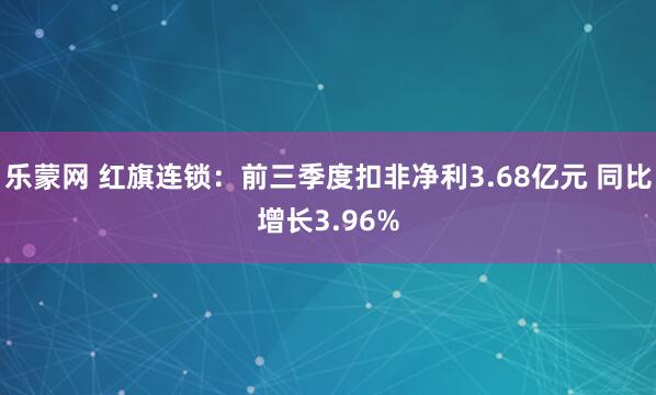 乐蒙网 红旗连锁:前三季度扣非净利3.68亿元 同比增长3.96%