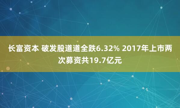 长富资本 破发股道道全跌6.32% 2017年上市两次募资共19.7亿元