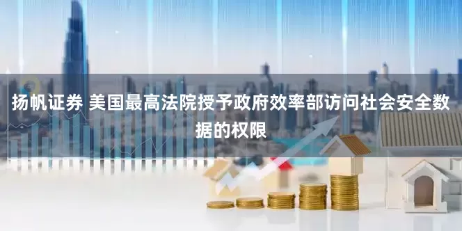 扬帆证券 美国最高法院授予政府效率部访问社会安全数据的权限