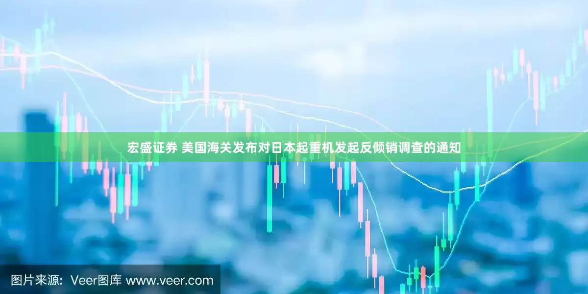 宏盛证券 美国海关发布对日本起重机发起反倾销调查的通知