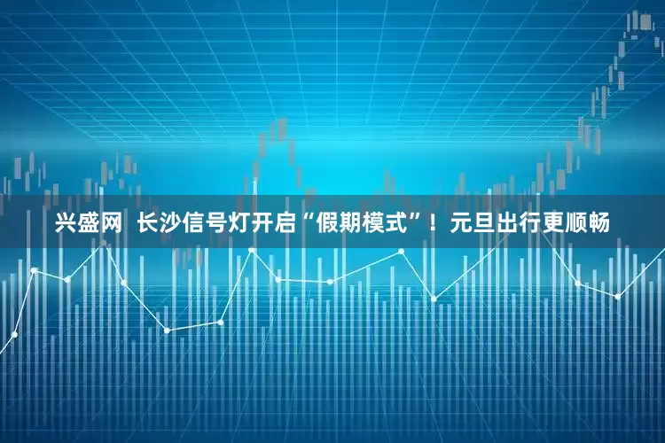兴盛网  长沙信号灯开启“假期模式”！元旦出行更顺畅