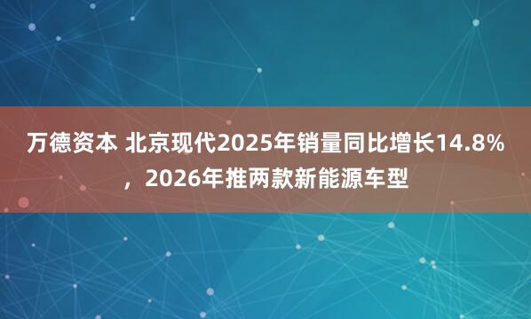 万德资本 北京现代2025年销量同比增长14.8%，2026年推两款新能源车型