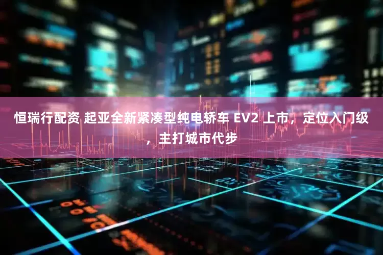 恒瑞行配资 起亚全新紧凑型纯电轿车 EV2 上市,定位入门级,主打城市代步