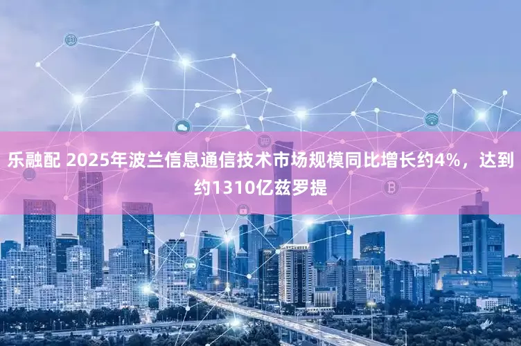 乐融配 2025年波兰信息通信技术市场规模同比增长约4%，达到约1310亿兹罗提
