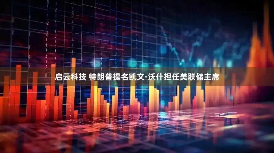 启云科技 特朗普提名凯文·沃什担任美联储主席