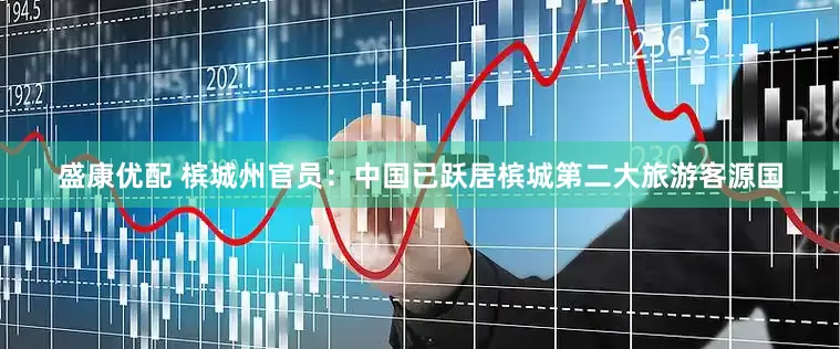 盛康优配 槟城州官员：中国已跃居槟城第二大旅游客源国