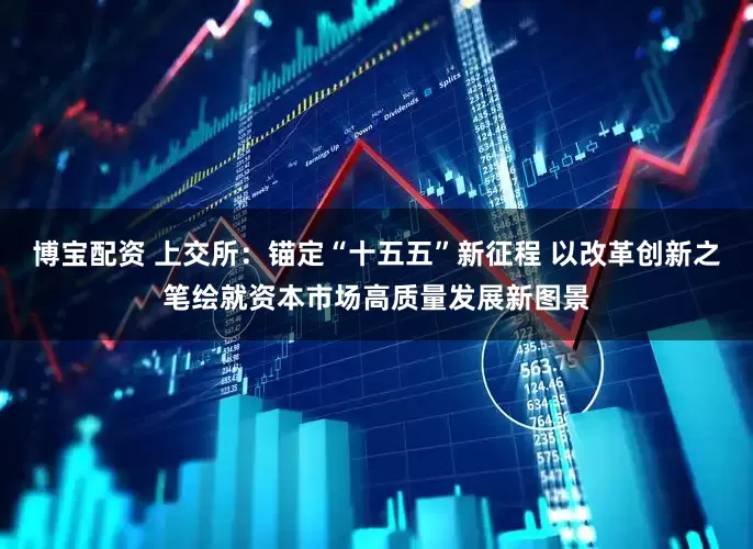 博宝配资 上交所：锚定“十五五”新征程 以改革创新之笔绘就资本市场高质量发展新图景