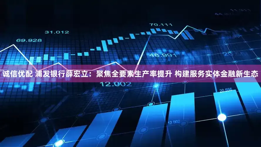 诚信优配 浦发银行薛宏立：聚焦全要素生产率提升 构建服务实体金融新生态