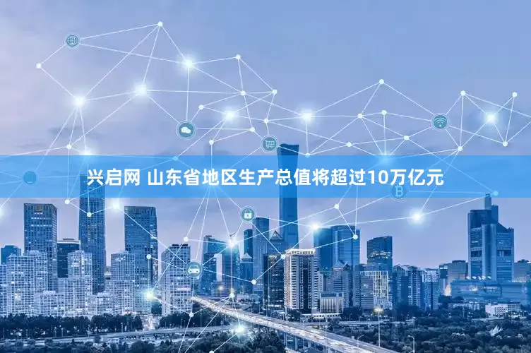 兴启网 山东省地区生产总值将超过10万亿元