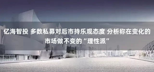 亿海智投 多数私募对后市持乐观态度 分析称在变化的市场做不变的“理性派”