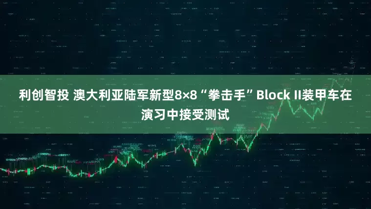 利创智投 澳大利亚陆军新型8×8“拳击手”Block II装甲车在演习中接受测试