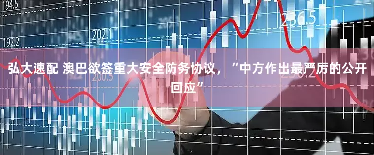 弘大速配 澳巴欲签重大安全防务协议，“中方作出最严厉的公开回应”
