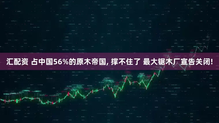 汇配资 占中国56%的原木帝国, 撑不住了 最大锯木厂宣告关闭!