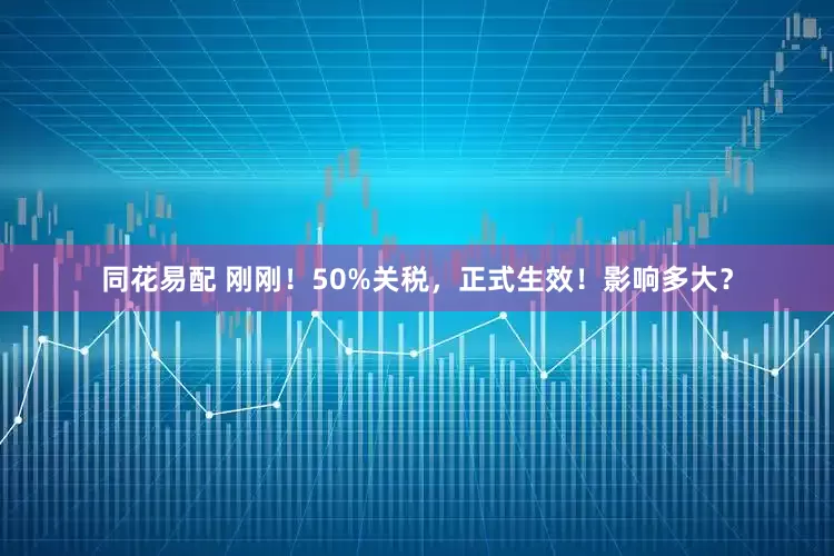 同花易配 刚刚！50%关税，正式生效！影响多大？