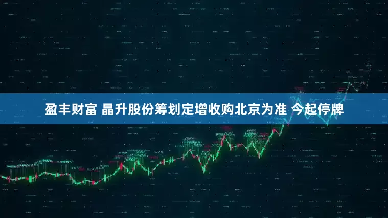 盈丰财富 晶升股份筹划定增收购北京为准 今起停牌