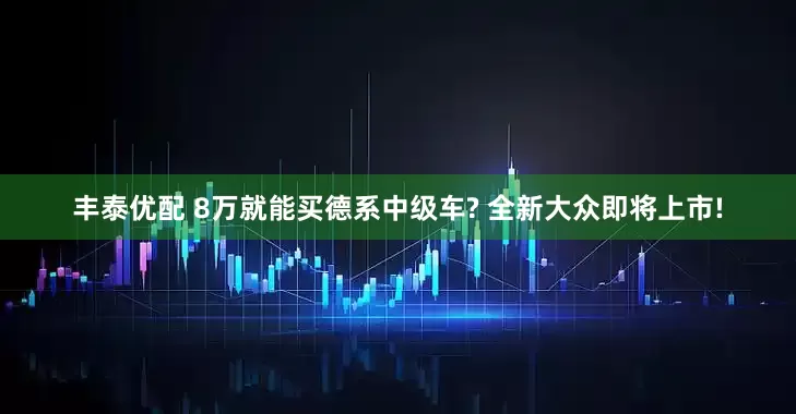 丰泰优配 8万就能买德系中级车? 全新大众即将上市!