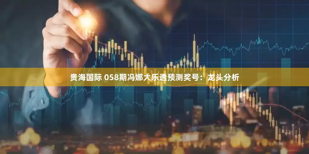 贵海国际 058期冯娜大乐透预测奖号:龙头分析