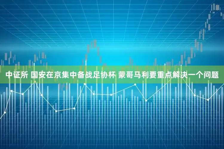 中证所 国安在京集中备战足协杯 蒙哥马利要重点解决一个问题