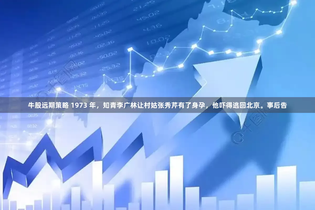 牛股远期策略 1973 年,知青李广林让村姑张秀芹有了身孕,他吓得逃回北京。事后告