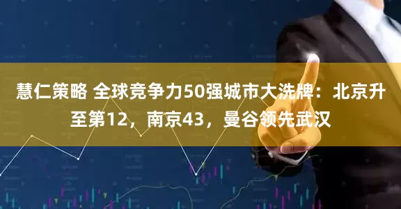 慧仁策略 全球竞争力50强城市大洗牌:北京升至第12,南京43,曼谷领先武汉