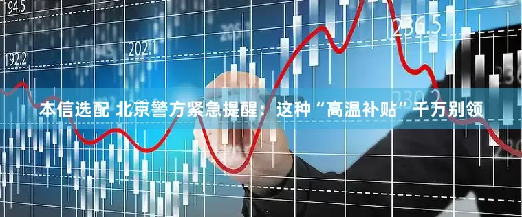 本信选配 北京警方紧急提醒:这种“高温补贴”千万别领